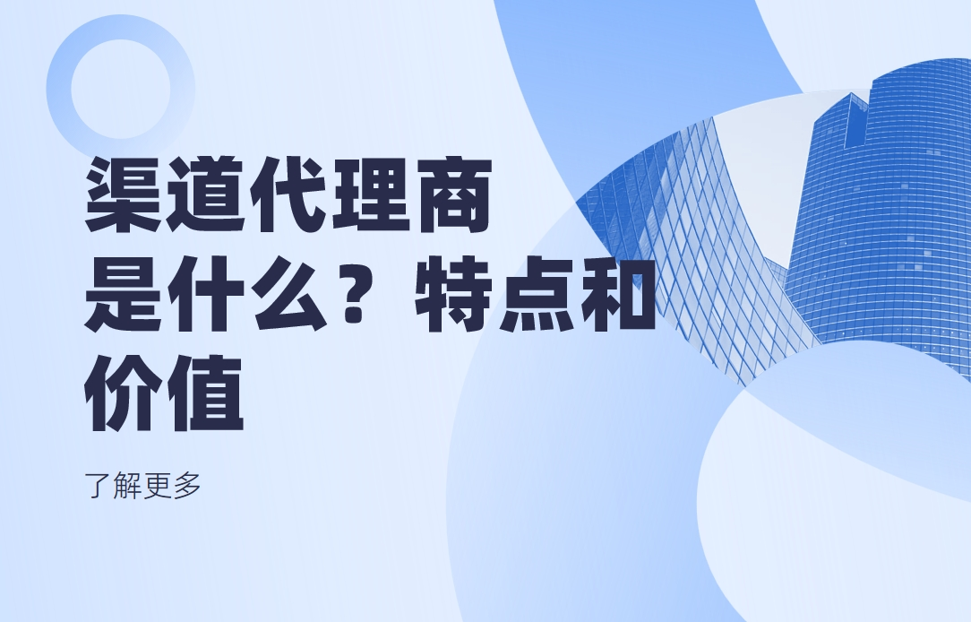 渠道代理商是什么？有什么特點(diǎn)和價(jià)值